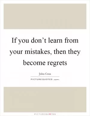 If you don’t learn from your mistakes, then they become regrets Picture Quote #1