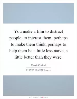 You make a film to distract people, to interest them, perhaps to make them think, perhaps to help them be a little less naive, a little better than they were Picture Quote #1