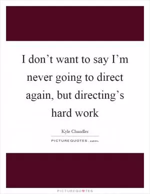 I don’t want to say I’m never going to direct again, but directing’s hard work Picture Quote #1