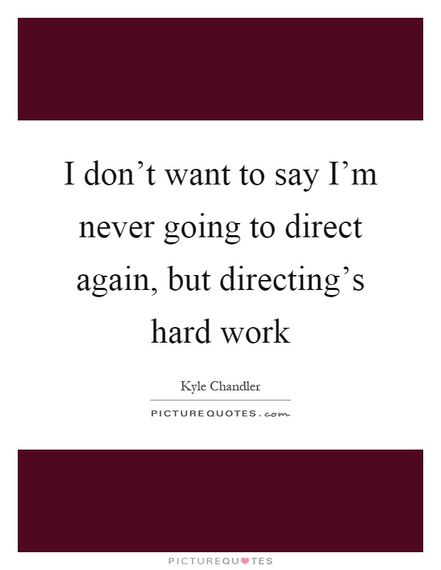 I don't want to say I'm never going to direct again, but directing's hard work Picture Quote #1