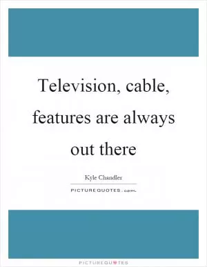 Television, cable, features are always out there Picture Quote #1