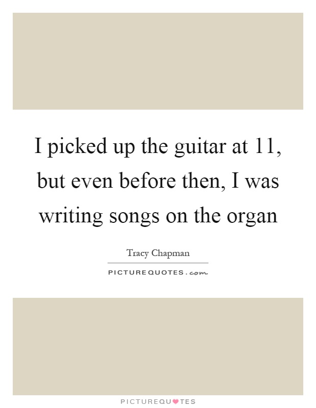 I picked up the guitar at 11, but even before then, I was writing songs on the organ Picture Quote #1