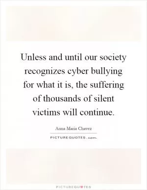 Unless and until our society recognizes cyber bullying for what it is, the suffering of thousands of silent victims will continue Picture Quote #1