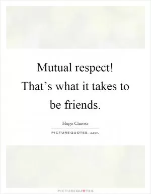 Mutual respect! That’s what it takes to be friends Picture Quote #1