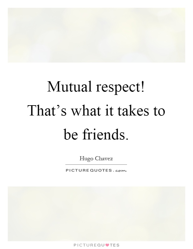 Mutual respect! That's what it takes to be friends Picture Quote #1
