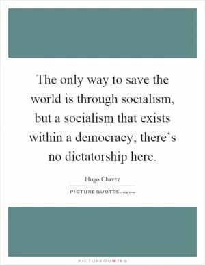 The only way to save the world is through socialism, but a socialism that exists within a democracy; there’s no dictatorship here Picture Quote #1