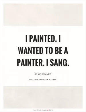 I painted. I wanted to be a painter. I sang Picture Quote #1