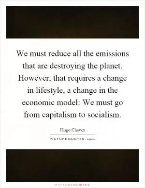 We must reduce all the emissions that are destroying the planet. However, that requires a change in lifestyle, a change in the economic model: We must go from capitalism to socialism Picture Quote #1