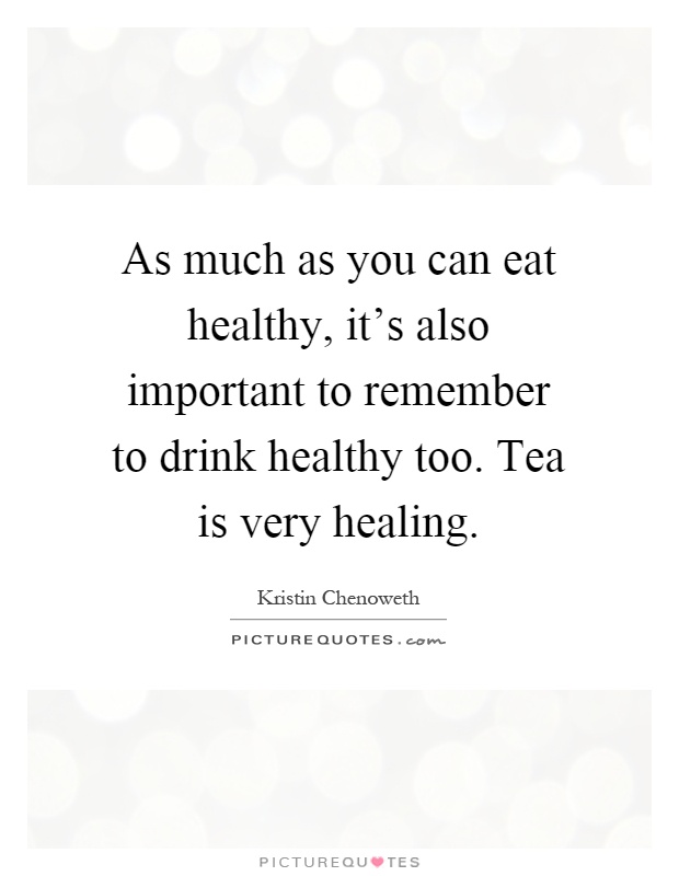 As much as you can eat healthy, it's also important to remember to drink healthy too. Tea is very healing Picture Quote #1