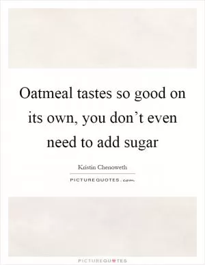 Oatmeal tastes so good on its own, you don’t even need to add sugar Picture Quote #1