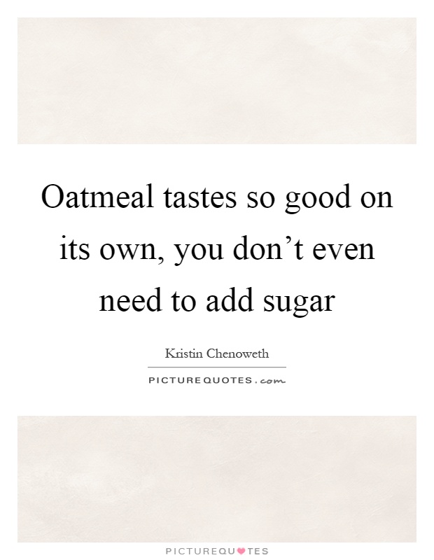 Oatmeal tastes so good on its own, you don't even need to add sugar Picture Quote #1