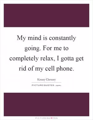 My mind is constantly going. For me to completely relax, I gotta get rid of my cell phone Picture Quote #1