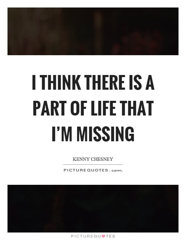 I think there is a part of life that I'm missing Picture Quote #1