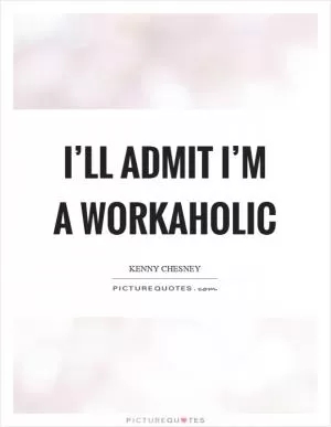 I’ll admit I’m a workaholic Picture Quote #1