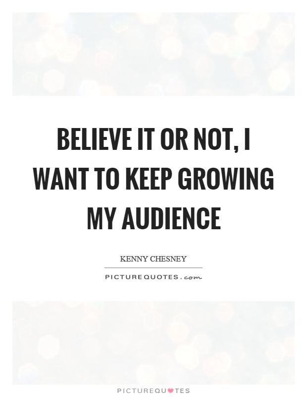 Believe it or not, I want to keep growing my audience Picture Quote #1