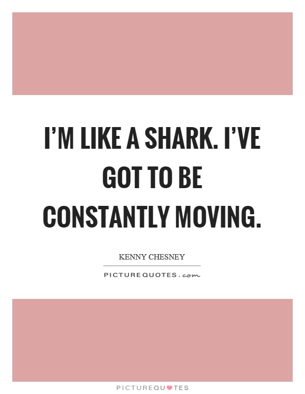 I'm like a shark. I've got to be constantly moving Picture Quote #1