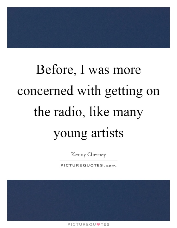 Before, I was more concerned with getting on the radio, like many young artists Picture Quote #1