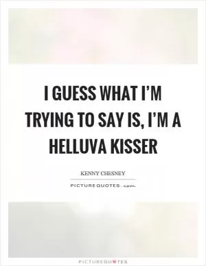 I guess what I’m trying to say is, I’m a helluva kisser Picture Quote #1