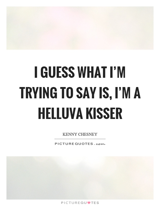 I guess what I'm trying to say is, I'm a helluva kisser Picture Quote #1
