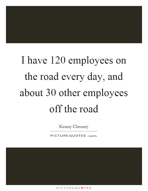 I have 120 employees on the road every day, and about 30 other employees off the road Picture Quote #1