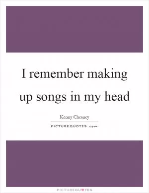 I remember making up songs in my head Picture Quote #1