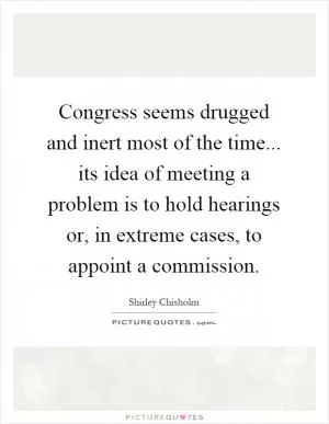 Congress seems drugged and inert most of the time... its idea of meeting a problem is to hold hearings or, in extreme cases, to appoint a commission Picture Quote #1