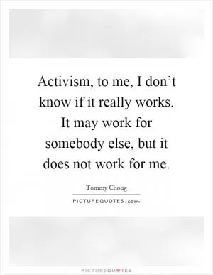 Activism, to me, I don’t know if it really works. It may work for somebody else, but it does not work for me Picture Quote #1