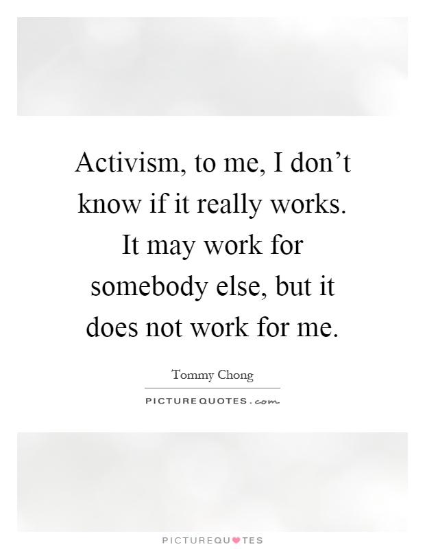 Activism, to me, I don't know if it really works. It may work for somebody else, but it does not work for me Picture Quote #1