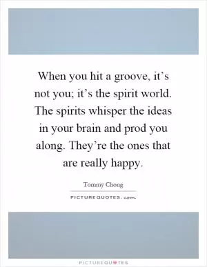 When you hit a groove, it’s not you; it’s the spirit world. The spirits whisper the ideas in your brain and prod you along. They’re the ones that are really happy Picture Quote #1