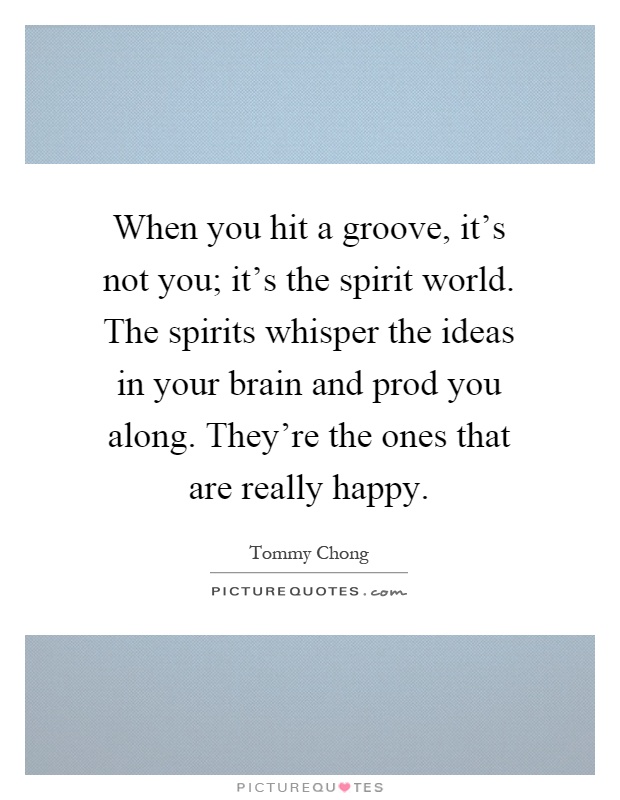 When you hit a groove, it's not you; it's the spirit world. The spirits whisper the ideas in your brain and prod you along. They're the ones that are really happy Picture Quote #1