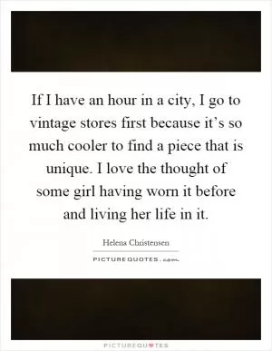 If I have an hour in a city, I go to vintage stores first because it’s so much cooler to find a piece that is unique. I love the thought of some girl having worn it before and living her life in it Picture Quote #1