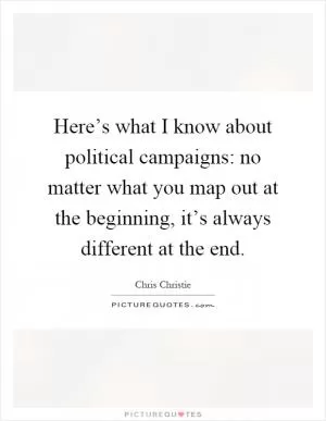 Here’s what I know about political campaigns: no matter what you map out at the beginning, it’s always different at the end Picture Quote #1
