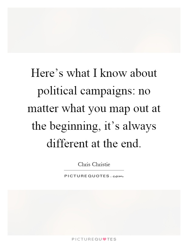 Here's what I know about political campaigns: no matter what you map out at the beginning, it's always different at the end Picture Quote #1
