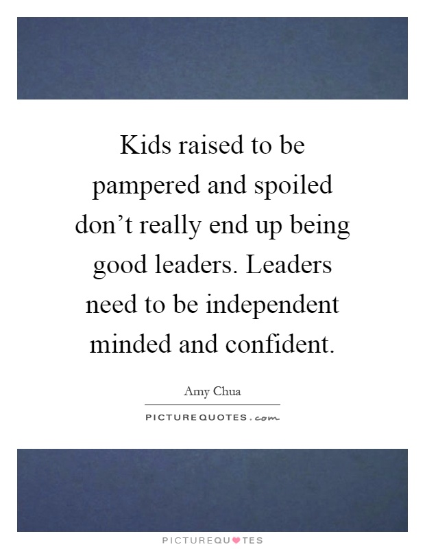 Kids raised to be pampered and spoiled don't really end up being good leaders. Leaders need to be independent minded and confident Picture Quote #1