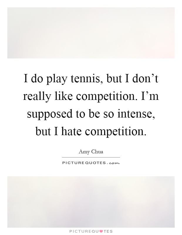 I do play tennis, but I don't really like competition. I'm supposed to be so intense, but I hate competition Picture Quote #1