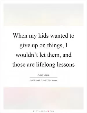 When my kids wanted to give up on things, I wouldn’t let them, and those are lifelong lessons Picture Quote #1