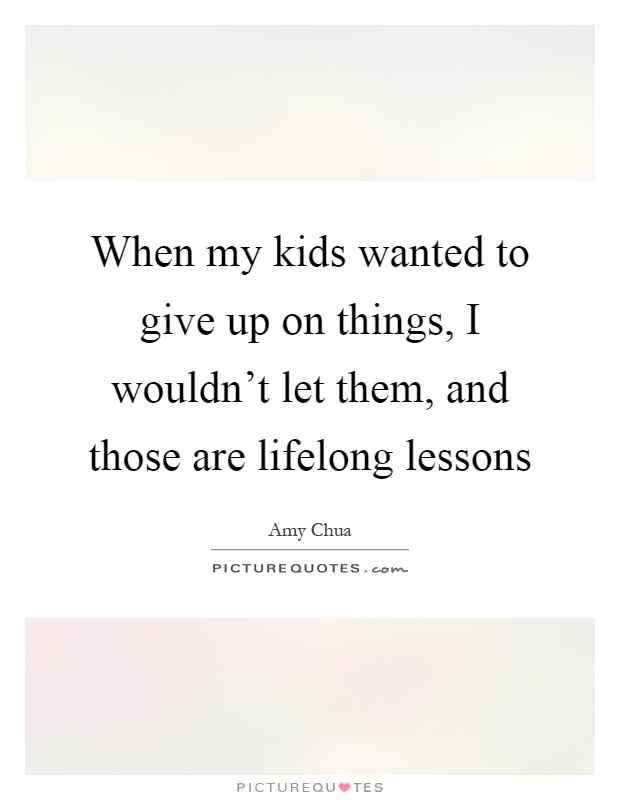 When my kids wanted to give up on things, I wouldn't let them, and those are lifelong lessons Picture Quote #1