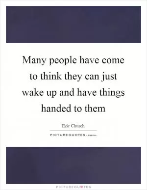 Many people have come to think they can just wake up and have things handed to them Picture Quote #1