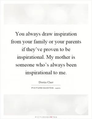 You always draw inspiration from your family or your parents if they’ve proven to be inspirational. My mother is someone who’s always been inspirational to me Picture Quote #1