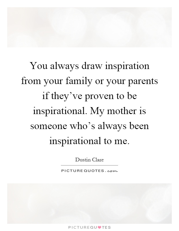 You always draw inspiration from your family or your parents if they've proven to be inspirational. My mother is someone who's always been inspirational to me Picture Quote #1