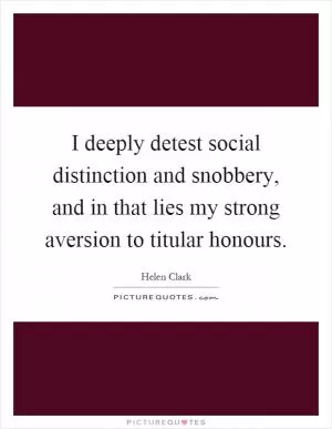 I deeply detest social distinction and snobbery, and in that lies my strong aversion to titular honours Picture Quote #1