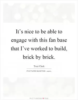 It’s nice to be able to engage with this fan base that I’ve worked to build, brick by brick Picture Quote #1