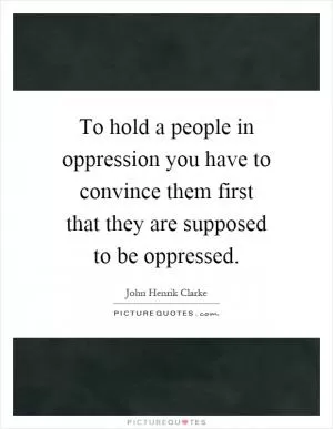 To hold a people in oppression you have to convince them first that they are supposed to be oppressed Picture Quote #1