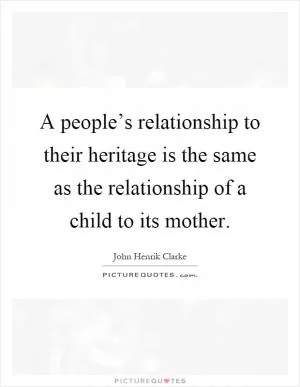 A people’s relationship to their heritage is the same as the relationship of a child to its mother Picture Quote #1