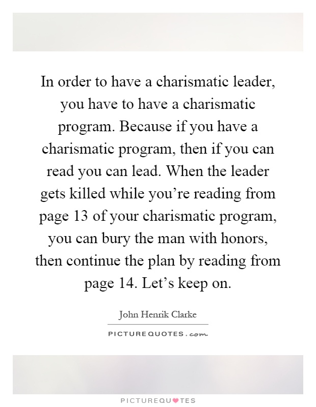 In order to have a charismatic leader, you have to have a charismatic program. Because if you have a charismatic program, then if you can read you can lead. When the leader gets killed while you're reading from page 13 of your charismatic program, you can bury the man with honors, then continue the plan by reading from page 14. Let's keep on Picture Quote #1