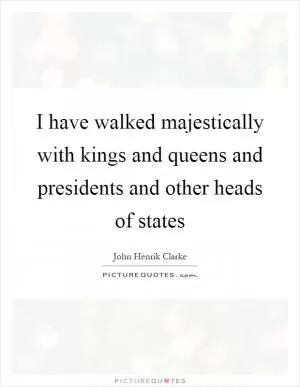 I have walked majestically with kings and queens and presidents and other heads of states Picture Quote #1