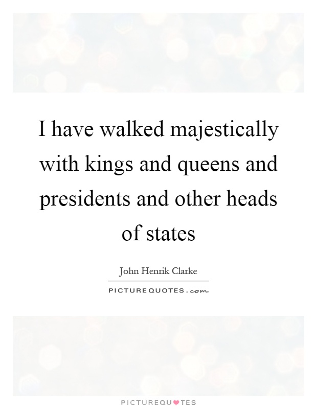 I have walked majestically with kings and queens and presidents and other heads of states Picture Quote #1