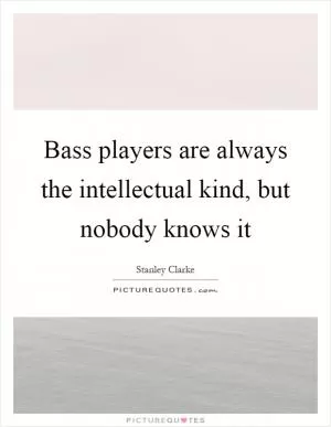Bass players are always the intellectual kind, but nobody knows it Picture Quote #1