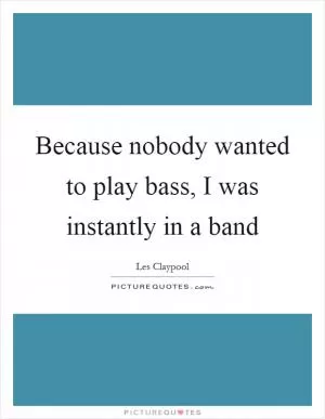 Because nobody wanted to play bass, I was instantly in a band Picture Quote #1