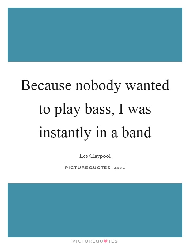 Because nobody wanted to play bass, I was instantly in a band Picture Quote #1